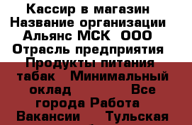 Кассир в магазин › Название организации ­ Альянс-МСК, ООО › Отрасль предприятия ­ Продукты питания, табак › Минимальный оклад ­ 27 000 - Все города Работа » Вакансии   . Тульская обл.